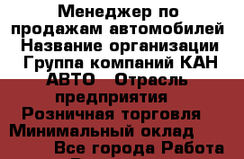 Менеджер по продажам автомобилей › Название организации ­ Группа компаний КАН-АВТО › Отрасль предприятия ­ Розничная торговля › Минимальный оклад ­ 100 000 - Все города Работа » Вакансии   . Мурманская обл.,Оленегорск г.